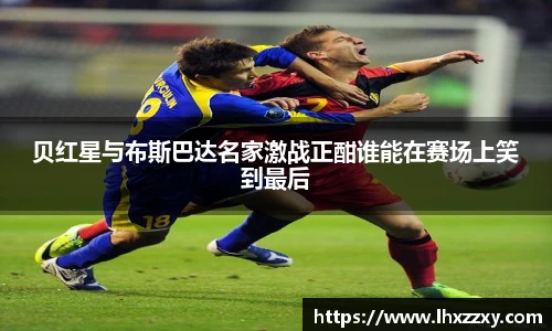 贝红星与布斯巴达名家激战正酣谁能在赛场上笑到最后